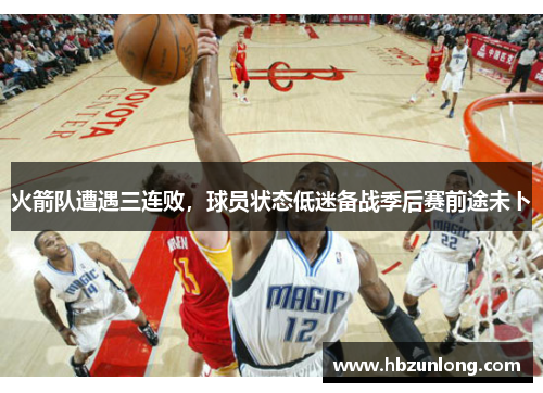 火箭队遭遇三连败，球员状态低迷备战季后赛前途未卜