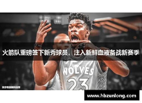 火箭队重磅签下新秀球员，注入新鲜血液备战新赛季