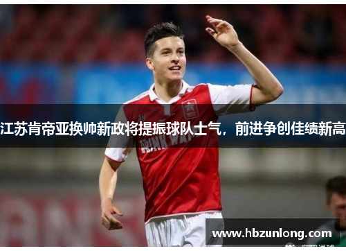 江苏肯帝亚换帅新政将提振球队士气，前进争创佳绩新高