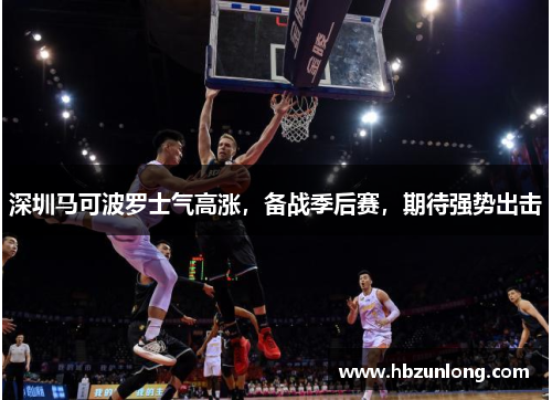 深圳马可波罗士气高涨，备战季后赛，期待强势出击