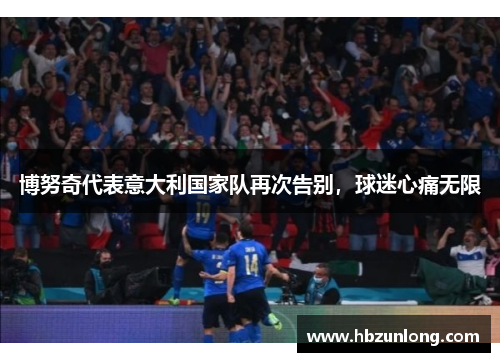 博努奇代表意大利国家队再次告别，球迷心痛无限