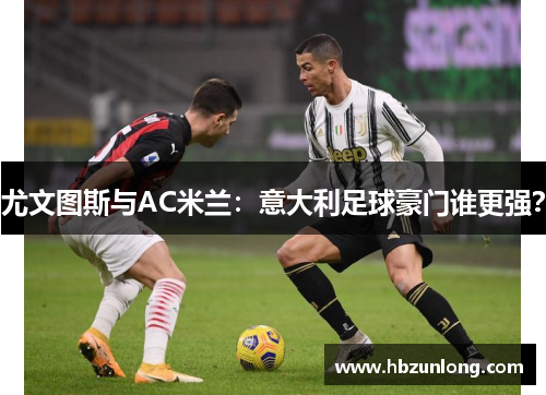 尤文图斯与AC米兰：意大利足球豪门谁更强？