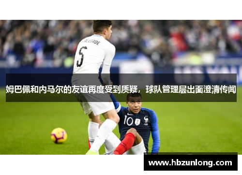 姆巴佩和内马尔的友谊再度受到质疑，球队管理层出面澄清传闻
