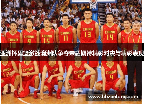 亚洲杯男篮激战澳洲队争夺荣耀期待精彩对决与精彩表现