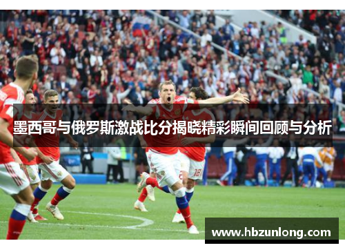 墨西哥与俄罗斯激战比分揭晓精彩瞬间回顾与分析