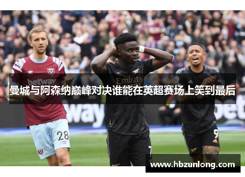 曼城与阿森纳巅峰对决谁能在英超赛场上笑到最后