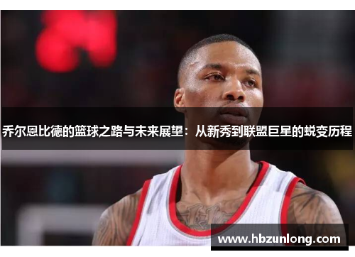 乔尔恩比德的篮球之路与未来展望：从新秀到联盟巨星的蜕变历程