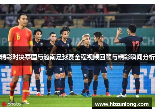 精彩对决泰国与越南足球赛全程视频回顾与精彩瞬间分析
