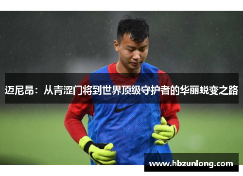 迈尼昂：从青涩门将到世界顶级守护者的华丽蜕变之路