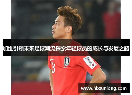 加维引领未来足球潮流探索年轻球员的成长与发展之路