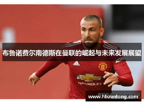 布鲁诺费尔南德斯在曼联的崛起与未来发展展望